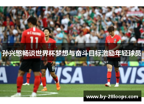 孙兴慜畅谈世界杯梦想与奋斗目标激励年轻球员